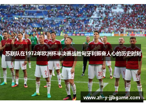 苏联队在1972年欧洲杯半决赛战胜匈牙利振奋人心的历史时刻 苏联队在1972年欧洲杯半决赛战胜匈牙利振奋人心的历史时刻