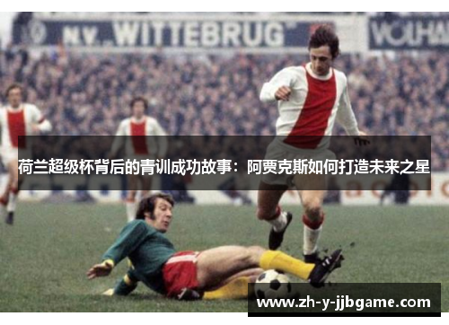 荷兰超级杯背后的青训成功故事:阿贾克斯如何打造未来之星 荷兰超级杯背后的青训成功故事:阿贾克斯如何打造未来之星