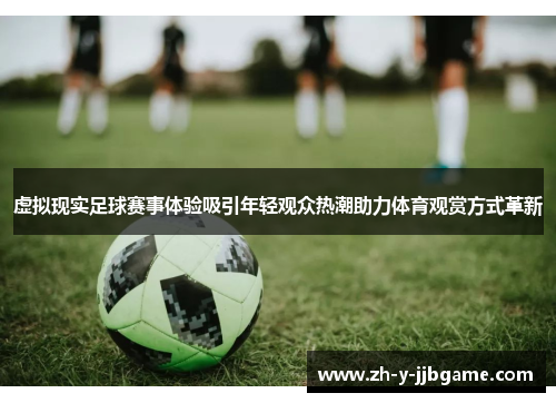 虚拟现实足球赛事体验吸引年轻观众热潮助力体育观赏方式革新 虚拟现实足球赛事体验吸引年轻观众热潮助力体育观赏方式革新