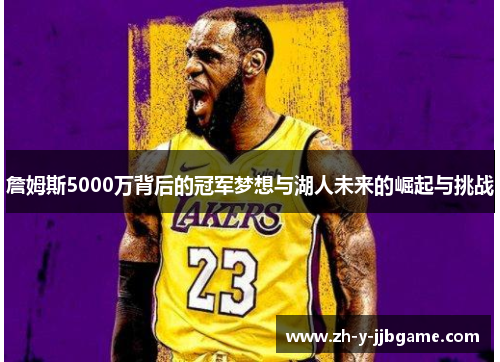 詹姆斯5000万背后的冠军梦想与湖人未来的崛起与挑战