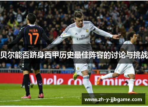 贝尔能否跻身西甲历史最佳阵容的讨论与挑战 贝尔能否跻身西甲历史最佳阵容的讨论与挑战