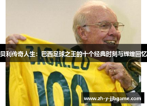 贝利传奇人生：巴西足球之王的十个经典时刻与辉煌回忆
