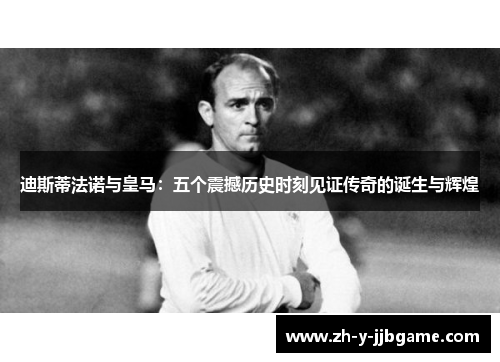 迪斯蒂法诺与皇马：五个震撼历史时刻见证传奇的诞生与辉煌