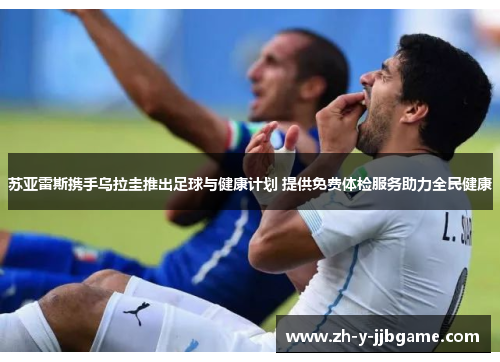 苏亚雷斯携手乌拉圭推出足球与健康计划 提供免费体检服务助力全民健康