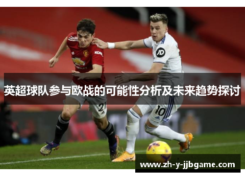 英超球队参与欧战的可能性分析及未来趋势探讨 英超球队参与欧战的可能性分析及未来趋势探讨
