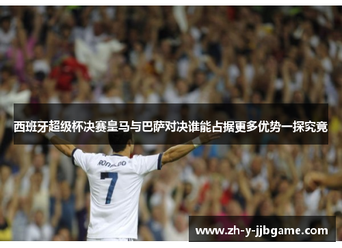 西班牙超级杯决赛皇马与巴萨对决谁能占据更多优势一探究竟