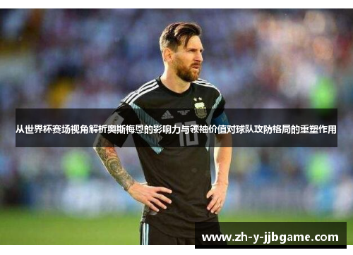 从世界杯赛场视角解析奥斯梅恩的影响力与领袖价值对球队攻防格局的重塑作用