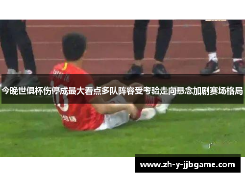 今晚世俱杯伤停成最大看点多队阵容受考验走向悬念加剧赛场格局