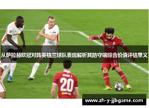从萨拉赫欧冠对阵英格兰球队表现解析其防守端综合价值评估意义