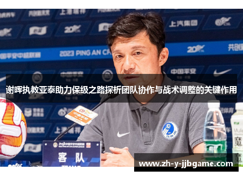 谢晖执教亚泰助力保级之路探析团队协作与战术调整的关键作用