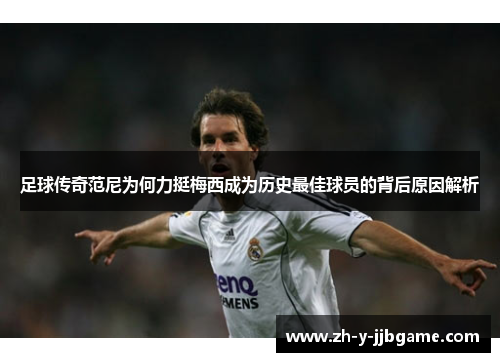 足球传奇范尼为何力挺梅西成为历史最佳球员的背后原因解析