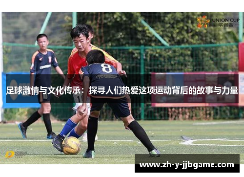 足球激情与文化传承：探寻人们热爱这项运动背后的故事与力量