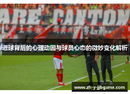 进球背后的心理动因与球员心态的微妙变化解析