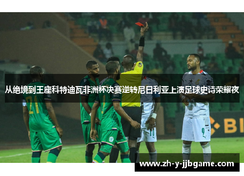 从绝境到王座科特迪瓦非洲杯决赛逆转尼日利亚上演足球史诗荣耀夜