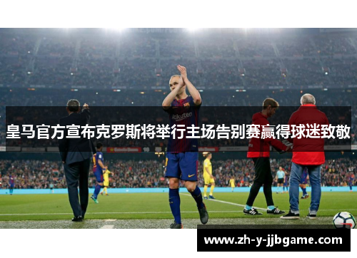 皇马官方宣布克罗斯将举行主场告别赛赢得球迷致敬