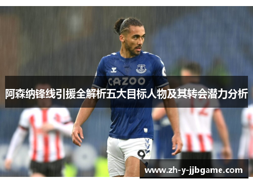 阿森纳锋线引援全解析五大目标人物及其转会潜力分析