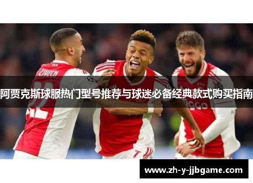 阿贾克斯球服热门型号推荐与球迷必备经典款式购买指南