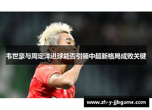 韦世豪与周定洋进球能否引领中超新格局成败关键