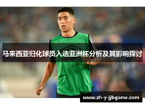 马来西亚归化球员入选亚洲杯分析及其影响探讨