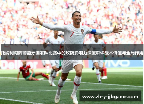 托纳利对阵葡萄牙国家队比赛中的攻防影响力深度解读战术价值与全局作用