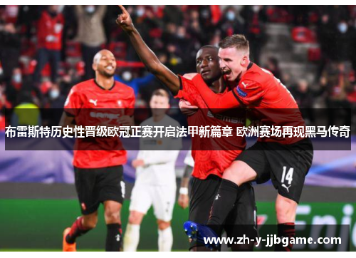 布雷斯特历史性晋级欧冠正赛开启法甲新篇章 欧洲赛场再现黑马传奇 布雷斯特历史性晋级欧冠正赛开启法甲新篇章 欧洲赛场再现黑马传奇