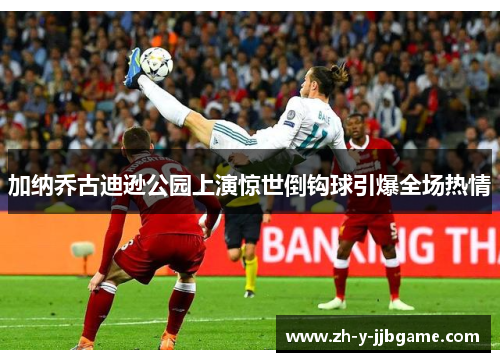 加纳乔古迪逊公园上演惊世倒钩球引爆全场热情