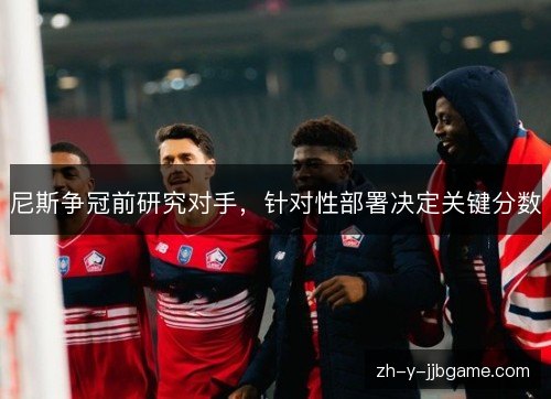 尼斯争冠前研究对手，针对性部署决定关键分数